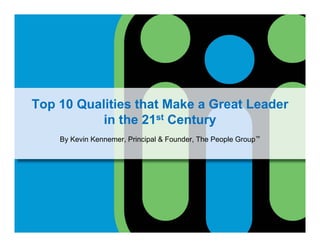 Top 10 Qualities that Make a Great LeaderTop 10 Qualities that Make a Great Leader
in the 21st Century
By Kevin Kennemer Principal & Founder The People Group™By Kevin Kennemer, Principal & Founder, The People Group
 