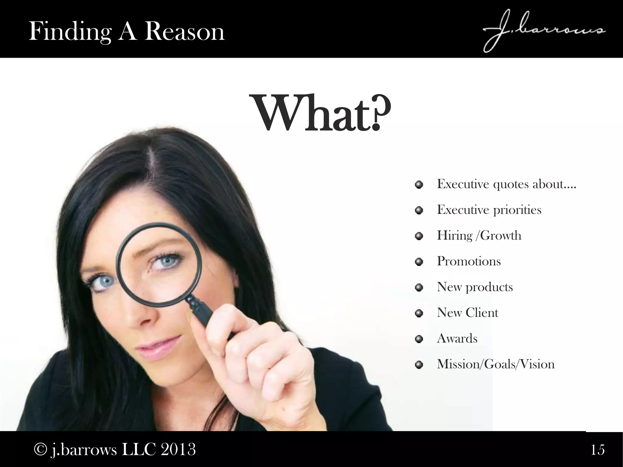 15
Executive quotes about….
Executive priorities
Hiring /Growth
Promotions
New products
New Client
Awards
Mission/Goals/Vision
Finding A Reason
What?
© j.barrows LLC 2013
 