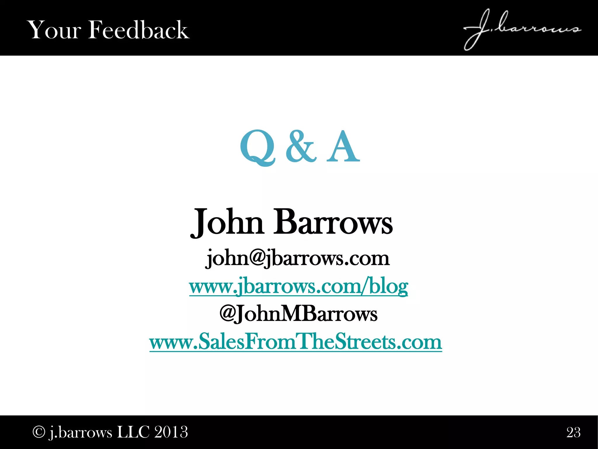 23
Your Feedback
© j.barrows LLC 2013
John Barrows
john@jbarrows.com
www.jbarrows.com/blog
@JohnMBarrows
www.SalesFromTheStreets.com
Q & A
 