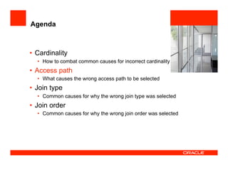Agenda
•  Cardinality
•  How to combat common causes for incorrect cardinality
•  Access path
•  What causes the wrong access path to be selected
•  Join type
•  Common causes for why the wrong join type was selected
•  Join order
•  Common causes for why the wrong join order was selected
 