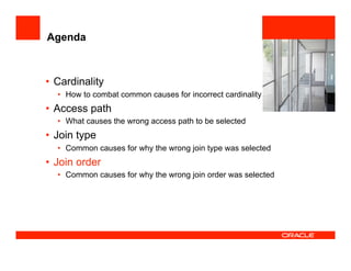 Agenda
•  Cardinality
•  How to combat common causes for incorrect cardinality
•  Access path
•  What causes the wrong access path to be selected
•  Join type
•  Common causes for why the wrong join type was selected
•  Join order
•  Common causes for why the wrong join order was selected
 
