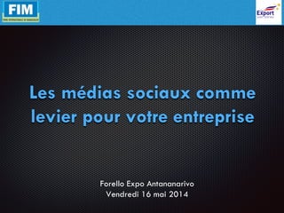 Les médias sociaux comme
levier pour votre entreprise
Forello Expo Antananarivo
Vendredi 16 mai 2014
 