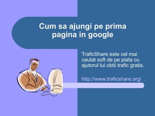 Cum sa ajungi pe prima  pagina in google  TraficShare este cel mai cautat soft de pe piata cu ajutorul lui obtii trafic gratis.  http:// www.traficshare.org / 