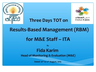 Three Days TOT on
Results-Based Management (RBM)
for M&E Staff – ITA
By
Fida Karim
Head of Monitoring & Evaluation (M&E)
Dated: 10th
to 12th
August, 2015
 