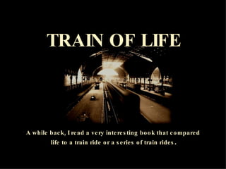 TRAIN OF LIFE A while back, I read a very interesting book that compared  life to a train ride or a series of train rides .  