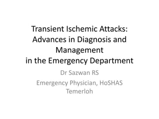 Transient Ischemic Attacks:
Advances in Diagnosis and
Management
in the Emergency Department
Dr Sazwan RS
Emergency Physician, HoSHAS
Temerloh
 