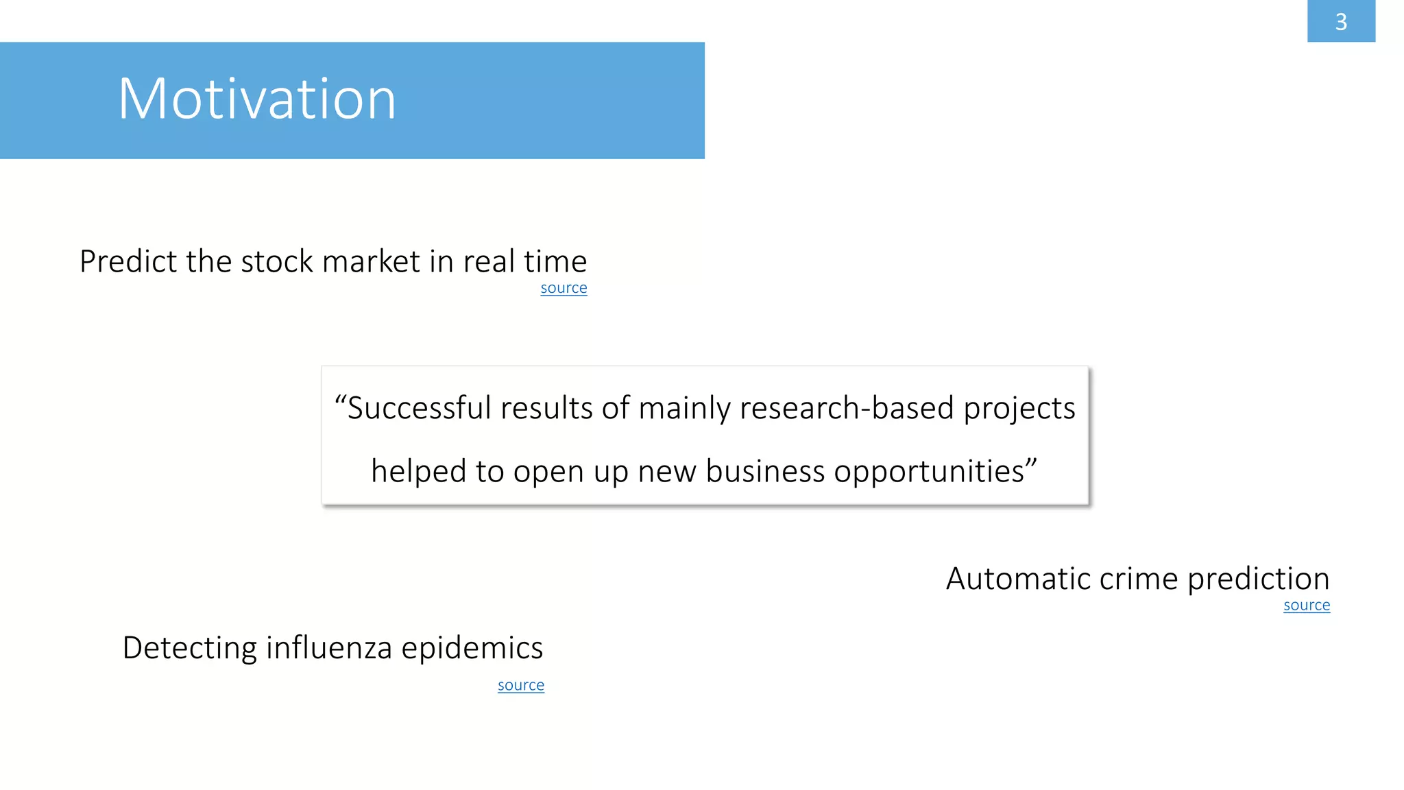 3
Motivation
Predict the stock market in real time
source
source
Detecting influenza epidemics
Automatic crime prediction
source
“Successful results of mainly research-based projects
helped to open up new business opportunities”
 