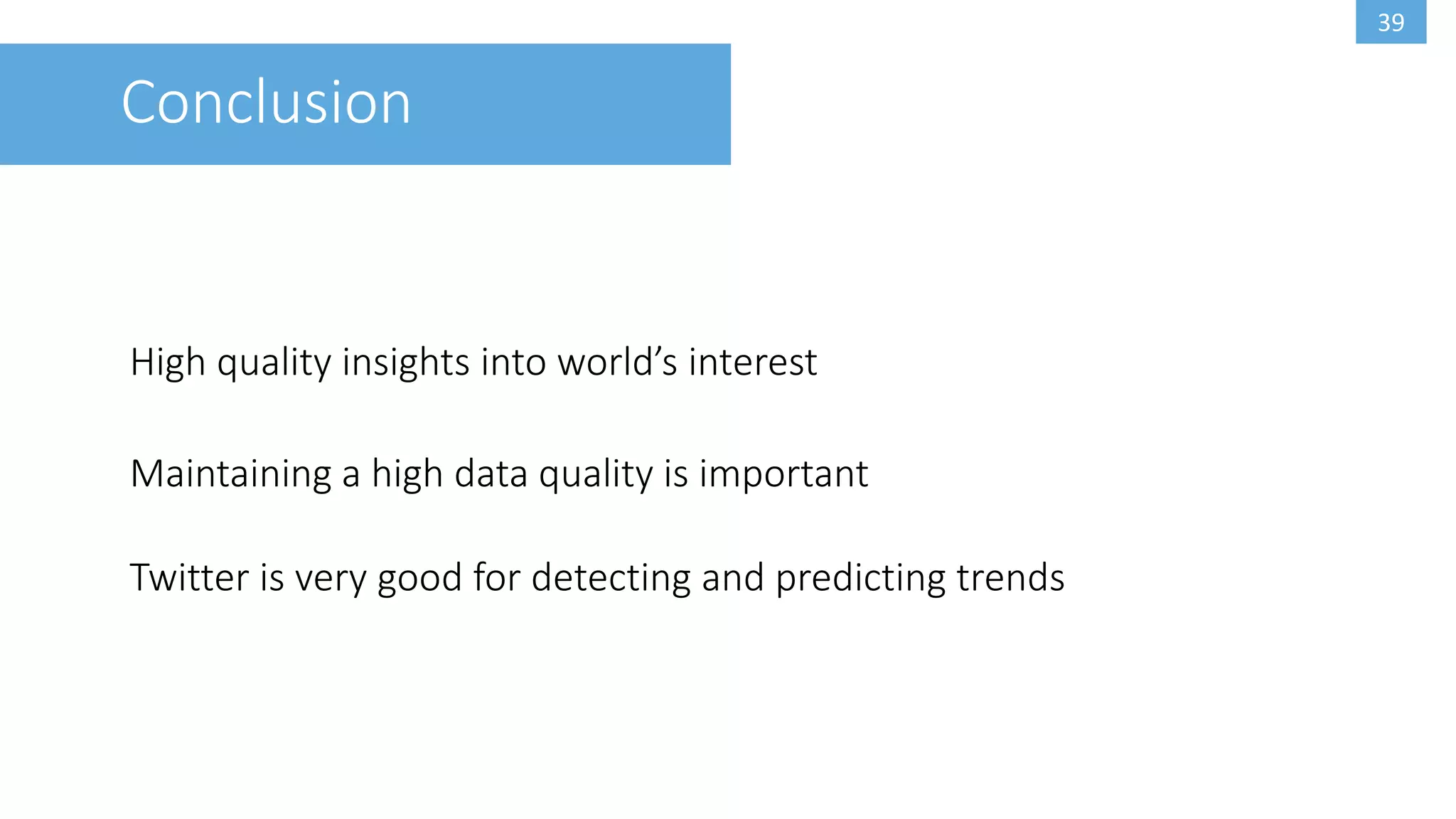 39
Conclusion
High quality insights into world’s interest
Twitter is very good for detecting and predicting trends
Maintaining a high data quality is important
 