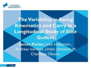 TheVariability in Swing
Kinematics and Carry in a
Longitudinal Study of Elite
Golfers
James Parker, John Hellström ,
Andreas Ivarsson, Urban Johnsson, M
Charlotte Olsson.
 
