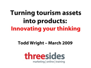 Turning tourism assets into products:  Innovating your thinking Todd Wright – March 2009 