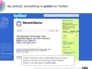 By default, everything is public on Twitter




           Unlike Facebook, you usually don’t have to know
           someone to have a full access to their tweets.
           Twitter is a huge base of public data.
                                                                                                ..…….

                      Twitter Study • December 09 • faberNovel / L’Atelier de BNP - Paribas •   8
 