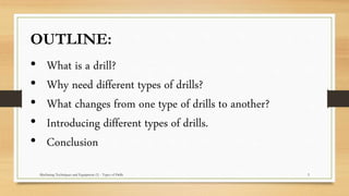 OUTLINE:
• What is a drill?
• Why need different types of drills?
• What changes from one type of drills to another?
• Introducing different types of drills.
• Conclusion
Machining Techniques and Equipment (1) - Types of Drills 3
 