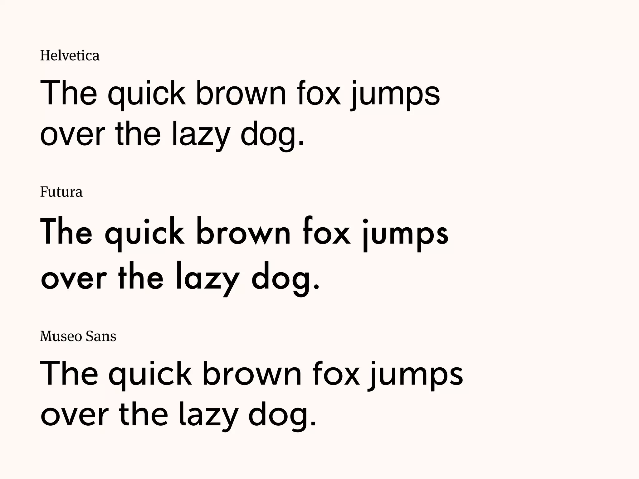 Futura
The quick brown fox jumps
over the lazy dog.
Museo Sans
The quick brown fox jumps
over the lazy dog.
Helvetica
The quick brown fox jumps
over the lazy dog.
 