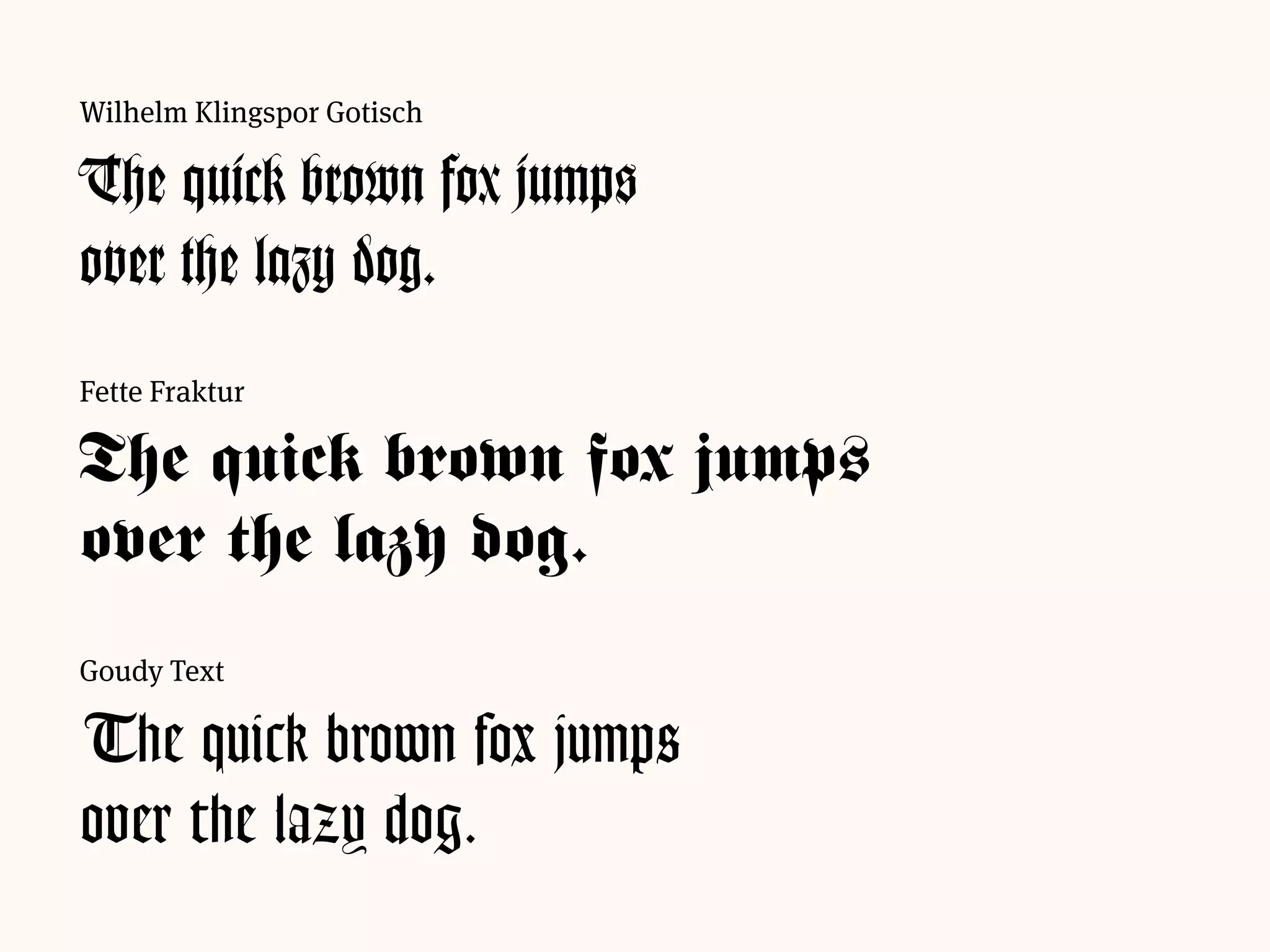 Fette Fraktur
The quick brown fox jumps
over the lazy dog.
Goudy Text
The quick brown fox jumps
over the lazy dog.
Wilhelm Klingspor Gotisch
The quick brown fox jumps
over the lazy dog.
 