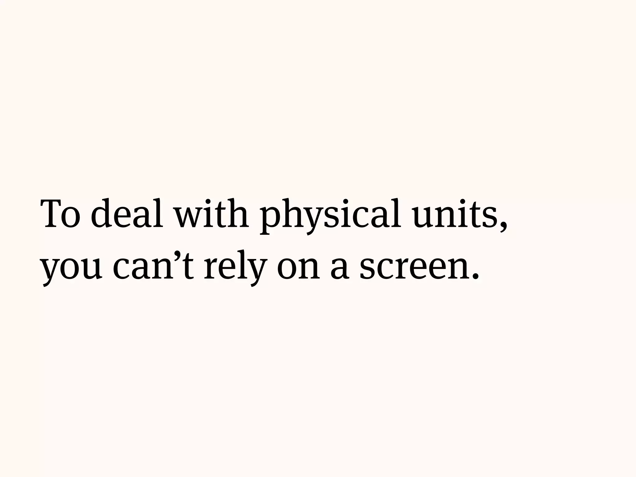 To deal with physical units,
you can’t rely on a screen.
 
