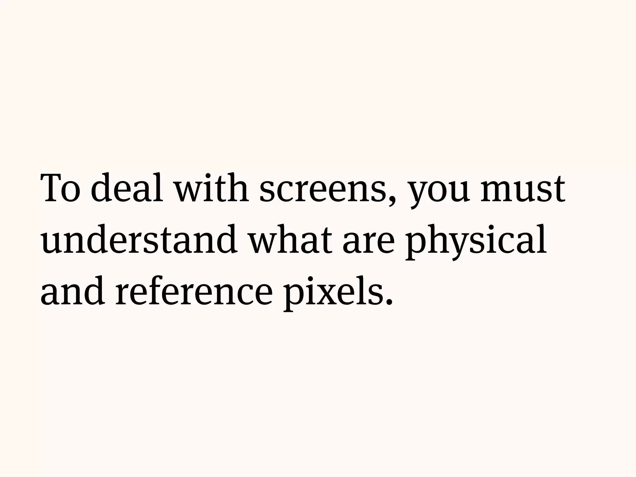 To deal with screens, you must
understand what are physical
and reference pixels.
 