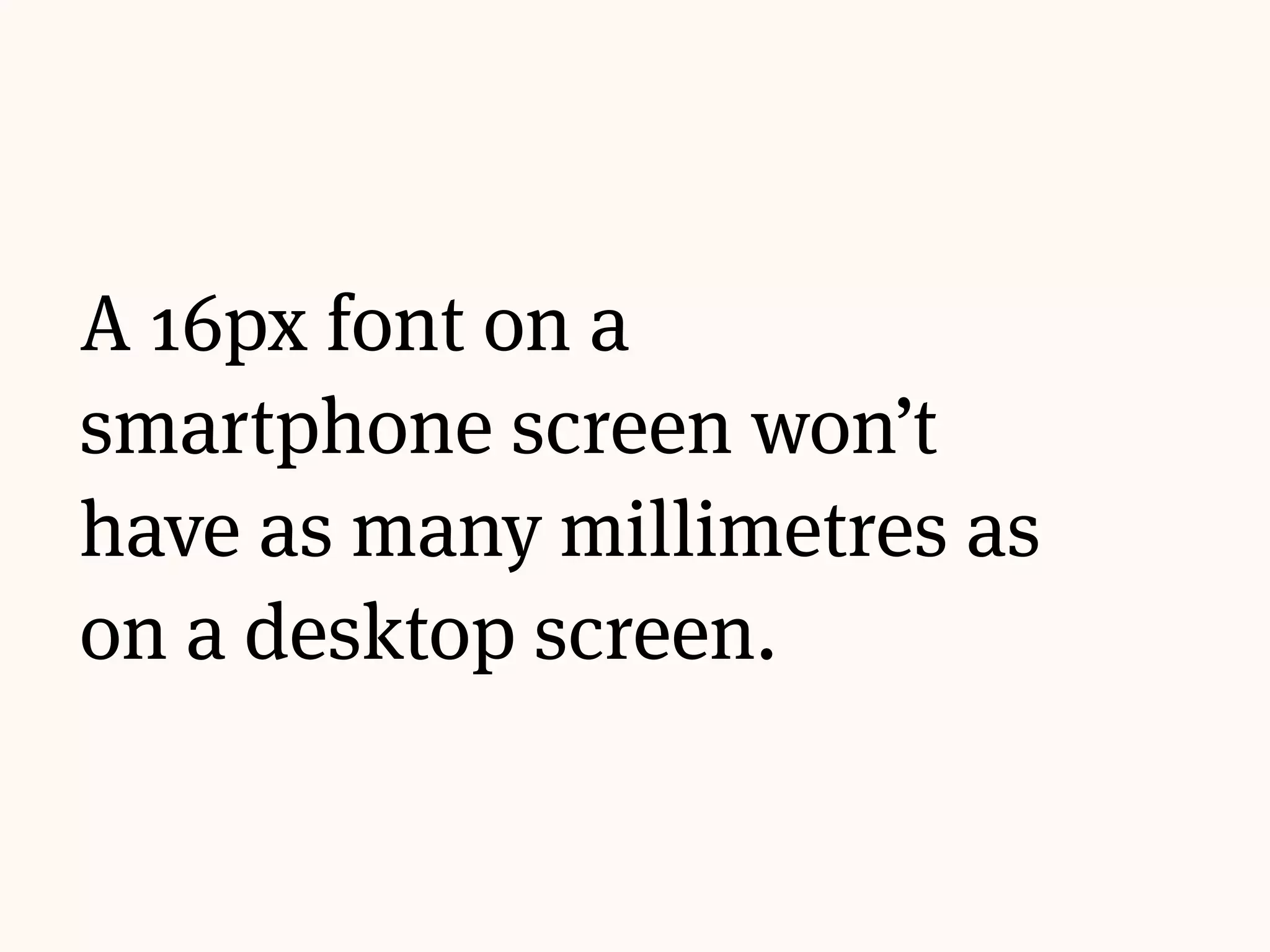 A 16px font on a
smartphone screen won’t
have as many millimetres as
on a desktop screen.
 