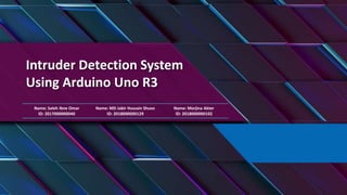 Intruder Detection System
Using Arduino Uno R3
Name: Saleh Ibne Omar
ID: 2017000000040
Name: MD Jabir Hussain Shuvo
ID: 2018000000129
Name: Morjina Akter
ID: 2018000000102
 