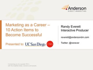 Marketing as a Career –   Randy Everett
10 Action Items to        Interactive Producer
Become Successful         reverett@andersondm.com

                          Twitter: @ranever
Presented to:
 