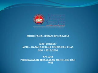 MOHD FAIZAL IRWAN BIN ZAKARIA
M20121000557
MT18 – IJAZAH SARJANA PENDIDIKAN KHAS
SEM 1 2013/2014

KPT 6044
PEMBELAJARAN BERASASKAN TEKNOLOGI DAN
WEB

 