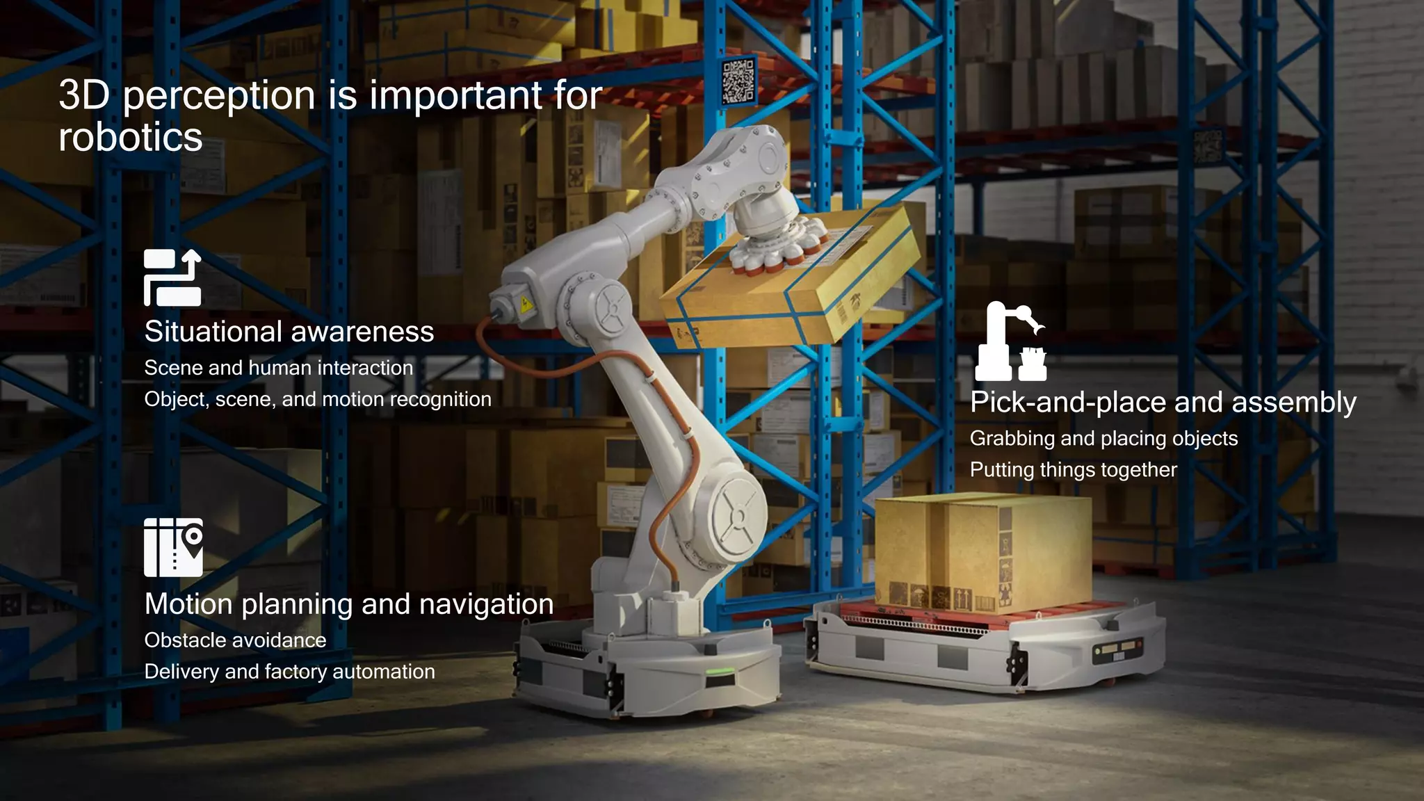 9
9
3D perception is important for
robotics
Situational awareness
Scene and human interaction
Object, scene, and motion recognition
Motion planning and navigation
Obstacle avoidance
Delivery and factory automation
Pick-and-place and assembly
Grabbing and placing objects
Putting things together
 