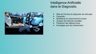 Intelligence Artificielle
dans le Diagnostic
● Rôle de l'IA dans le diagnostic de véhicules
● Capacités :
● Mimétisme du raisonnement humain
● Analyse des alarmes actuelles
● Prédiction des défauts futurs
● Avantages pour les mécaniciens
 