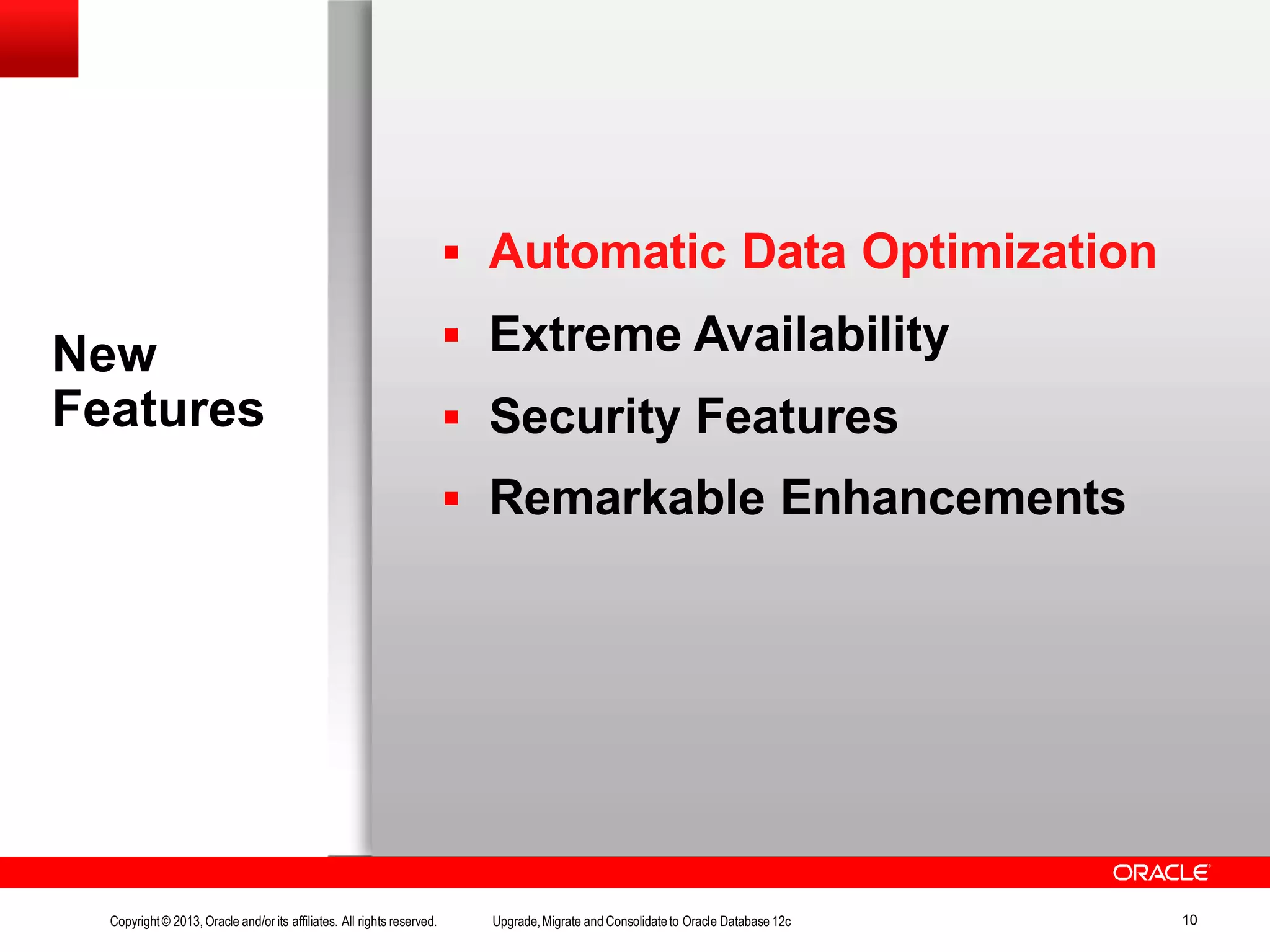 New Features Copyright© 2013, Oracle and/orits affiliates. All rights reserved. Upgrade,Migrate and Consolidateto Oracle Database 12c 10  Automatic Data Optimization  Extreme Availability  Security Features  Remarkable Enhancements 