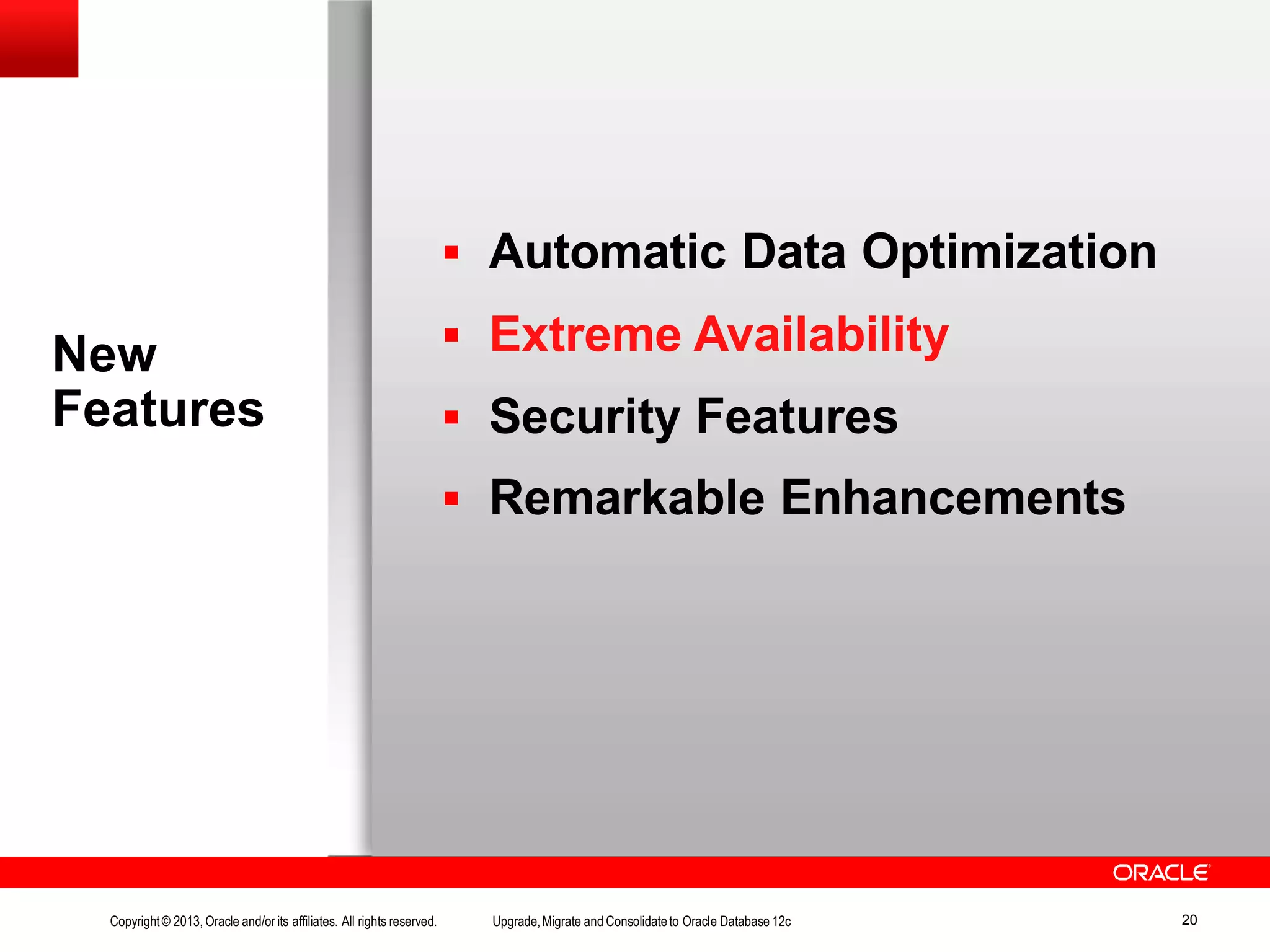 New Features Copyright© 2013, Oracle and/orits affiliates. All rights reserved. Upgrade,Migrate and Consolidateto Oracle Database 12c 20  Automatic Data Optimization  Extreme Availability  Security Features  Remarkable Enhancements 