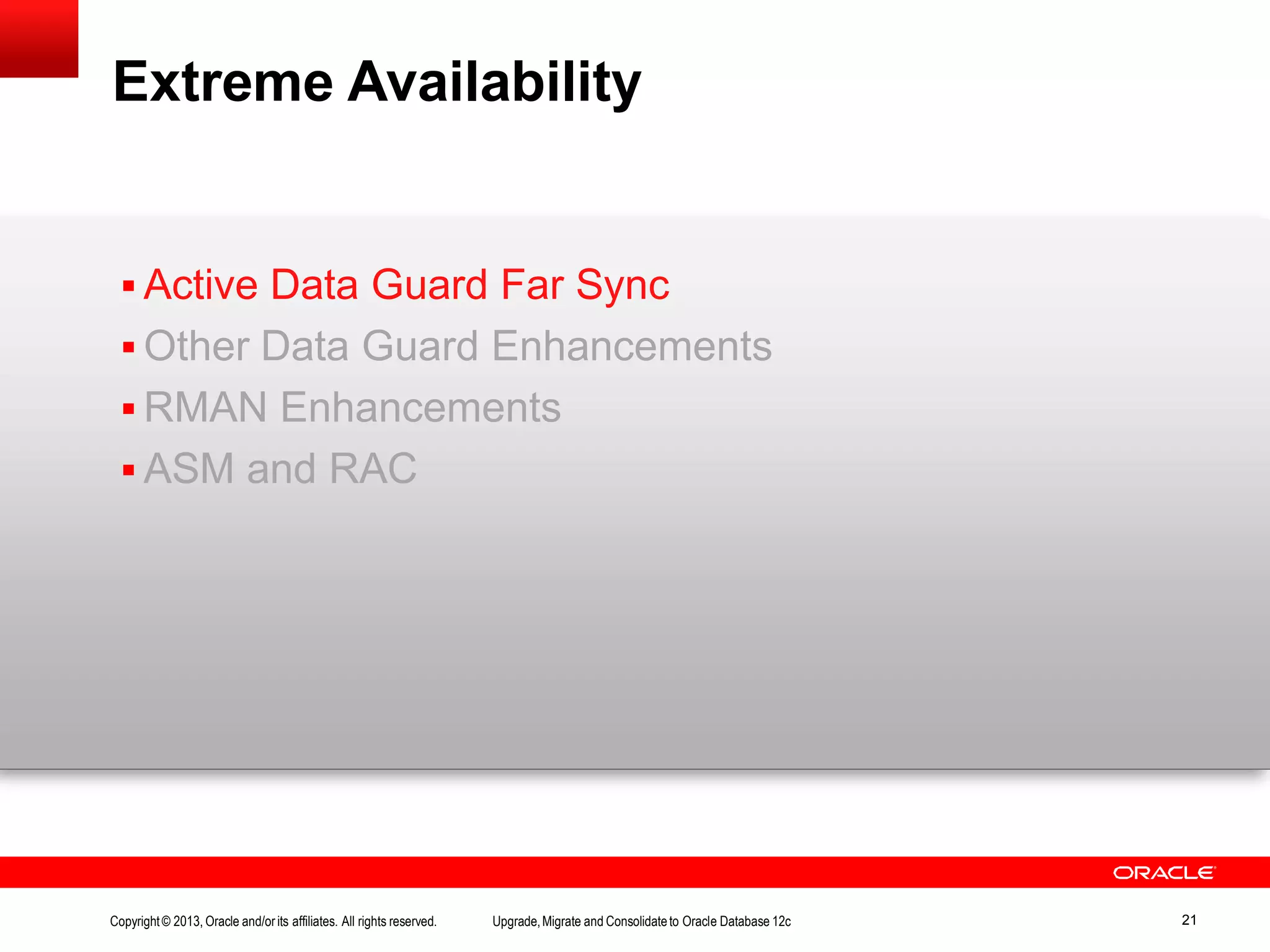 Extreme Availability Copyright© 2013, Oracle and/orits affiliates. All rights reserved. Upgrade,Migrate and Consolidateto Oracle Database 12c 21  Active Data Guard Far Sync  Other Data Guard Enhancements  RMAN Enhancements  ASM and RAC 