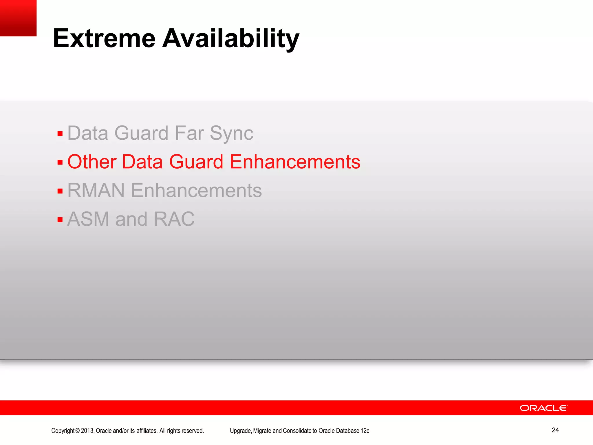 Extreme Availability Copyright© 2013, Oracle and/orits affiliates. All rights reserved. Upgrade,Migrate and Consolidateto Oracle Database 12c 24  Data Guard Far Sync  Other Data Guard Enhancements  RMAN Enhancements  ASM and RAC 