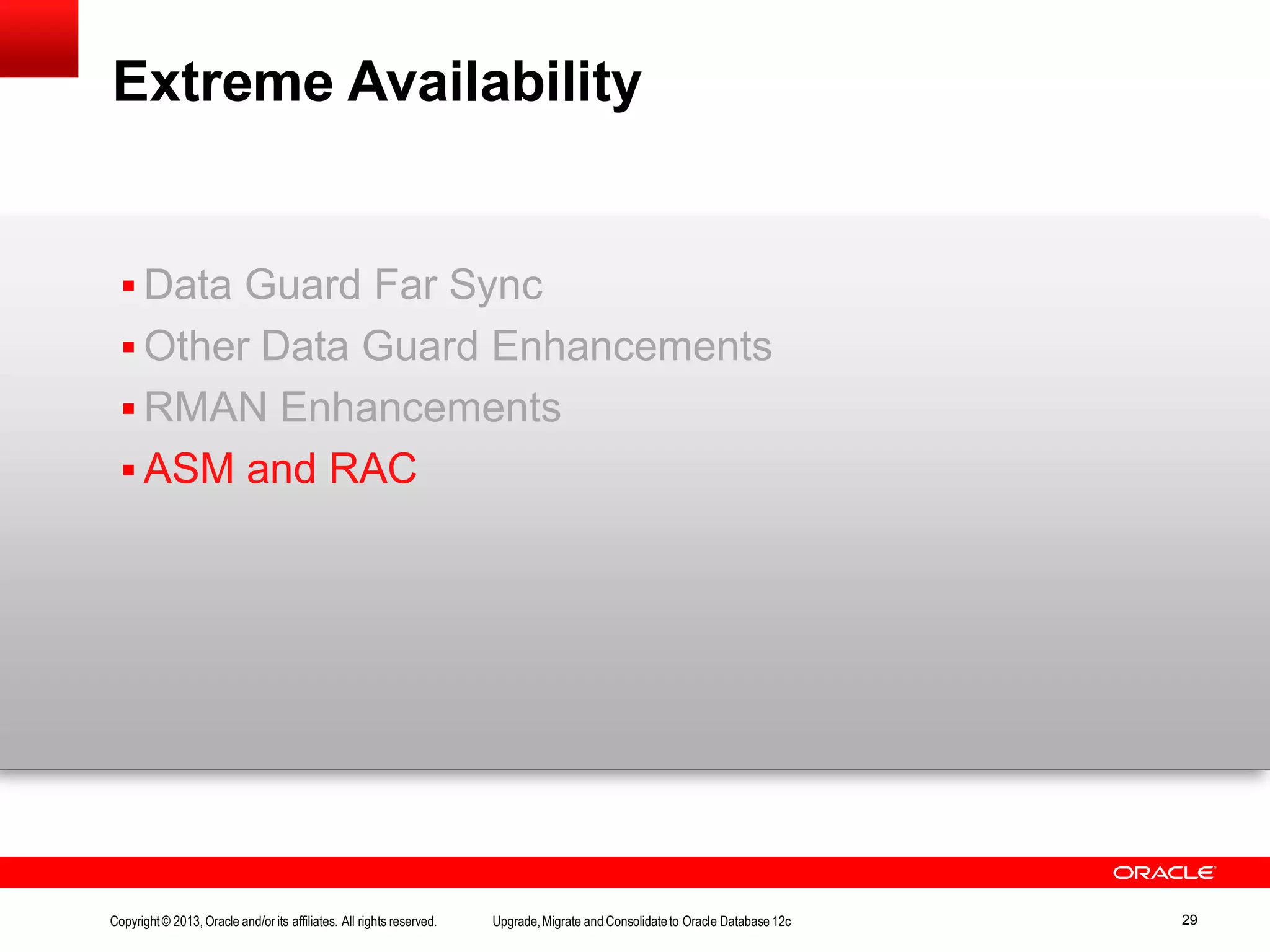 Extreme Availability Copyright© 2013, Oracle and/orits affiliates. All rights reserved. Upgrade,Migrate and Consolidateto Oracle Database 12c 29  Data Guard Far Sync  Other Data Guard Enhancements  RMAN Enhancements  ASM and RAC 