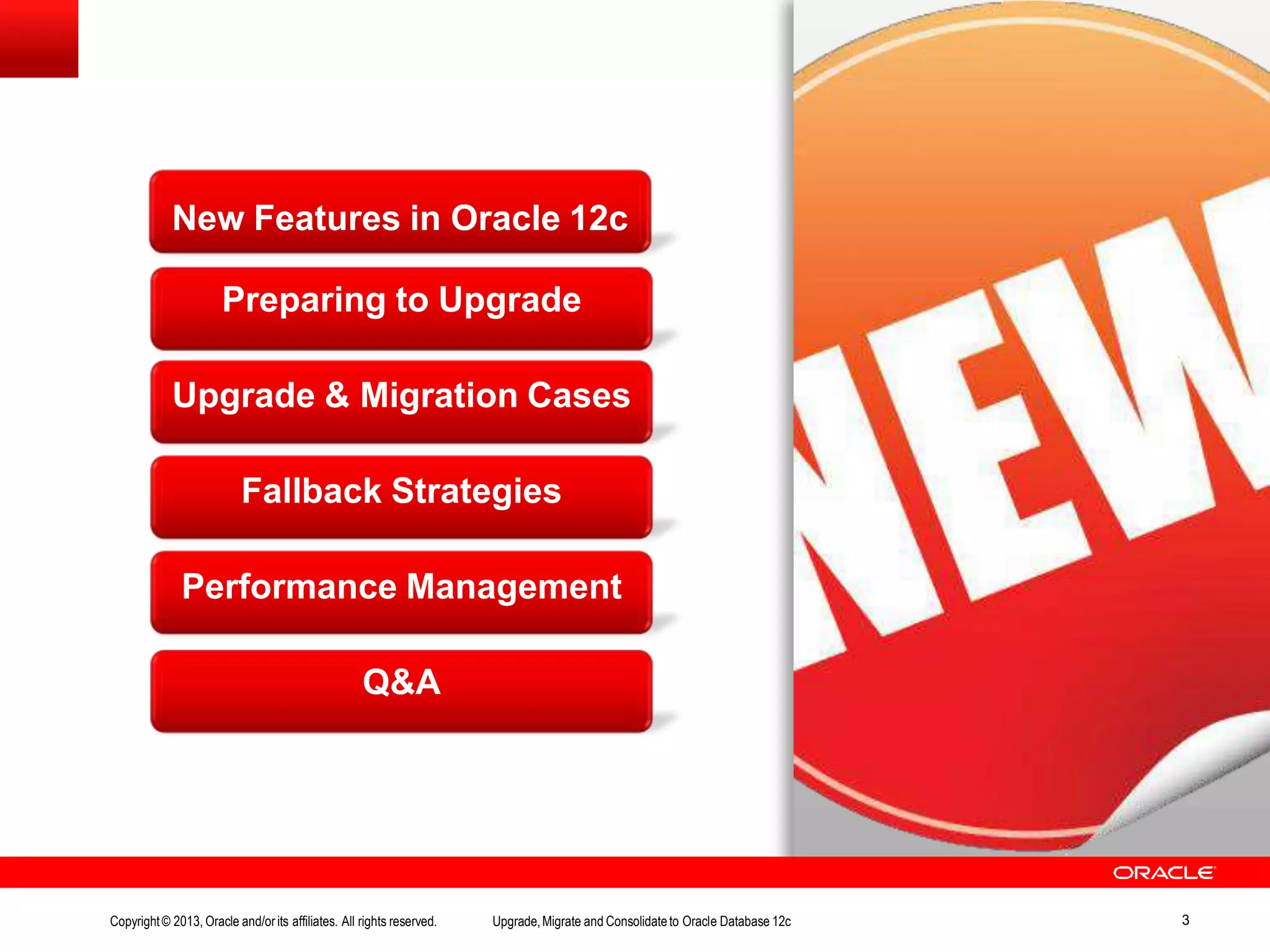 New Features in Oracle 12c Preparing to Upgrade Upgrade & Migration Cases Fallback Strategies Performance Management Q&A Copyright© 2013, Oracle and/orits affiliates. All rights reserved. Upgrade,Migrate and Consolidateto Oracle Database 12c 3 