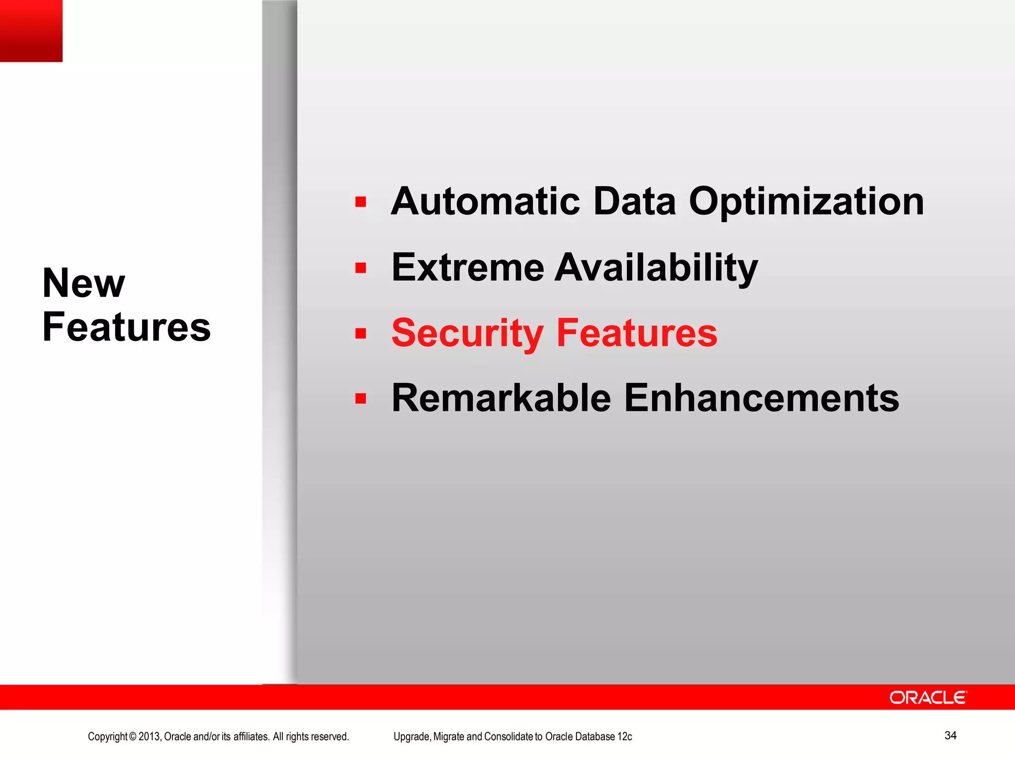 New Features Copyright© 2013, Oracle and/orits affiliates. All rights reserved. Upgrade,Migrate and Consolidateto Oracle Database 12c 34  Automatic Data Optimization  Extreme Availability  Security Features  Remarkable Enhancements 