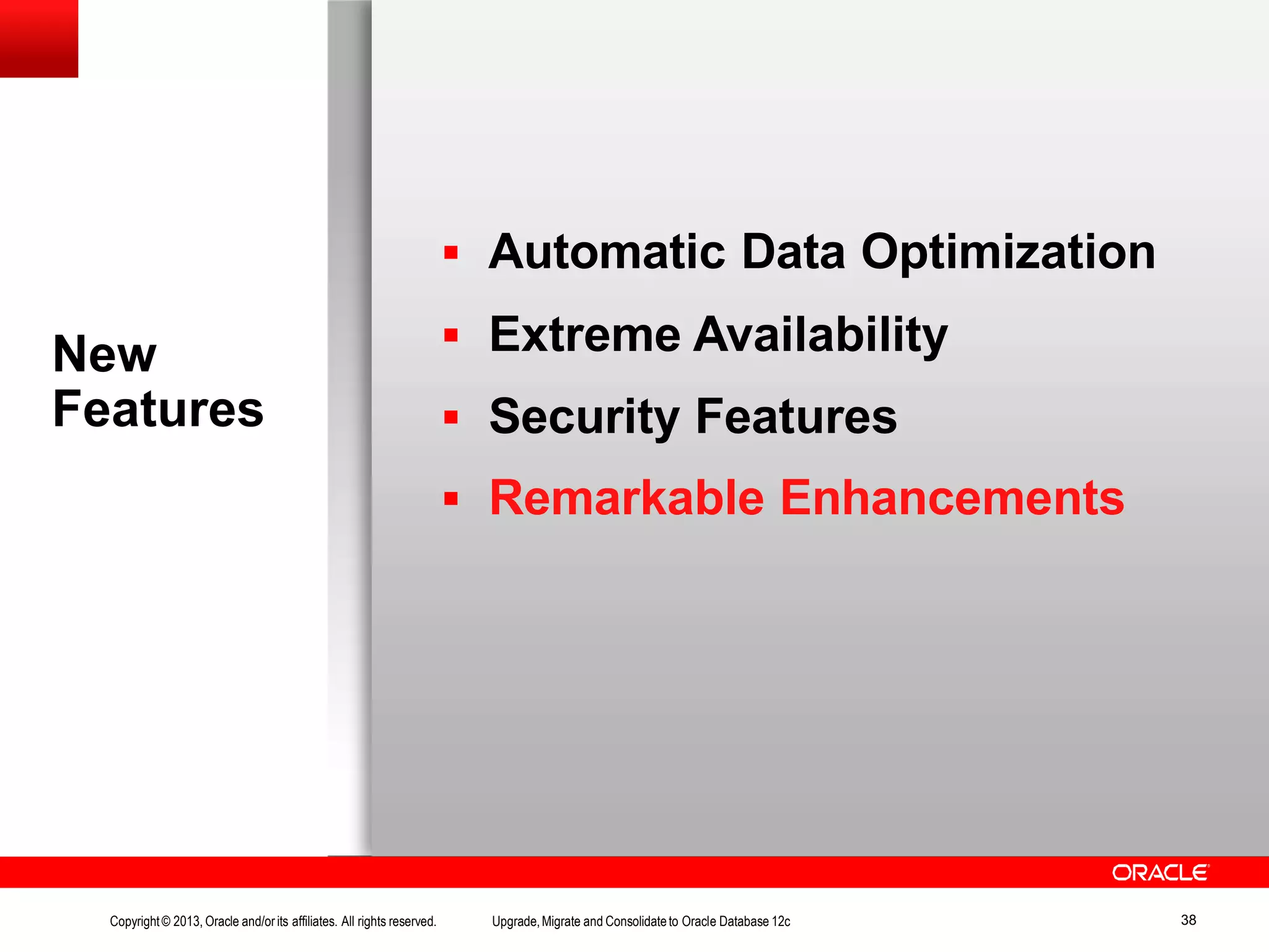 New Features Copyright© 2013, Oracle and/orits affiliates. All rights reserved. Upgrade,Migrate and Consolidateto Oracle Database 12c 38  Automatic Data Optimization  Extreme Availability  Security Features  Remarkable Enhancements 