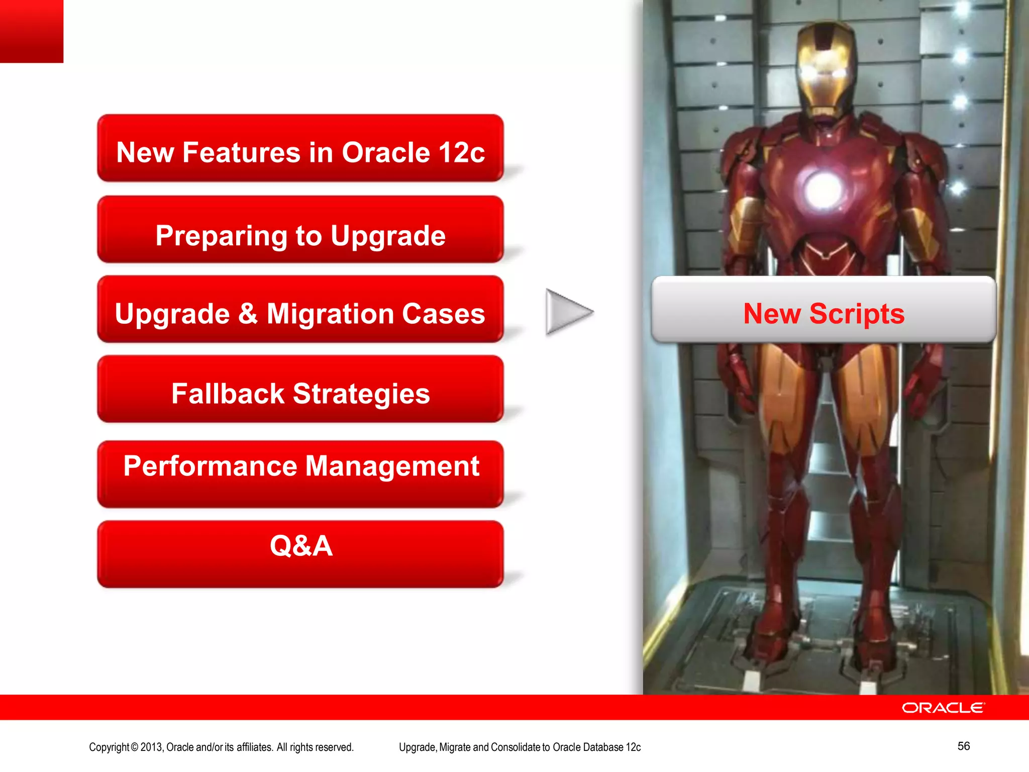 Fallback Strategies Performance Management Q&A New Features in Oracle 12c Preparing to Upgrade Upgrade & Migration Cases New Scripts Copyright© 2013, Oracle and/orits affiliates. All rights reserved. Upgrade,Migrate and Consolidateto Oracle Database 12c 56 