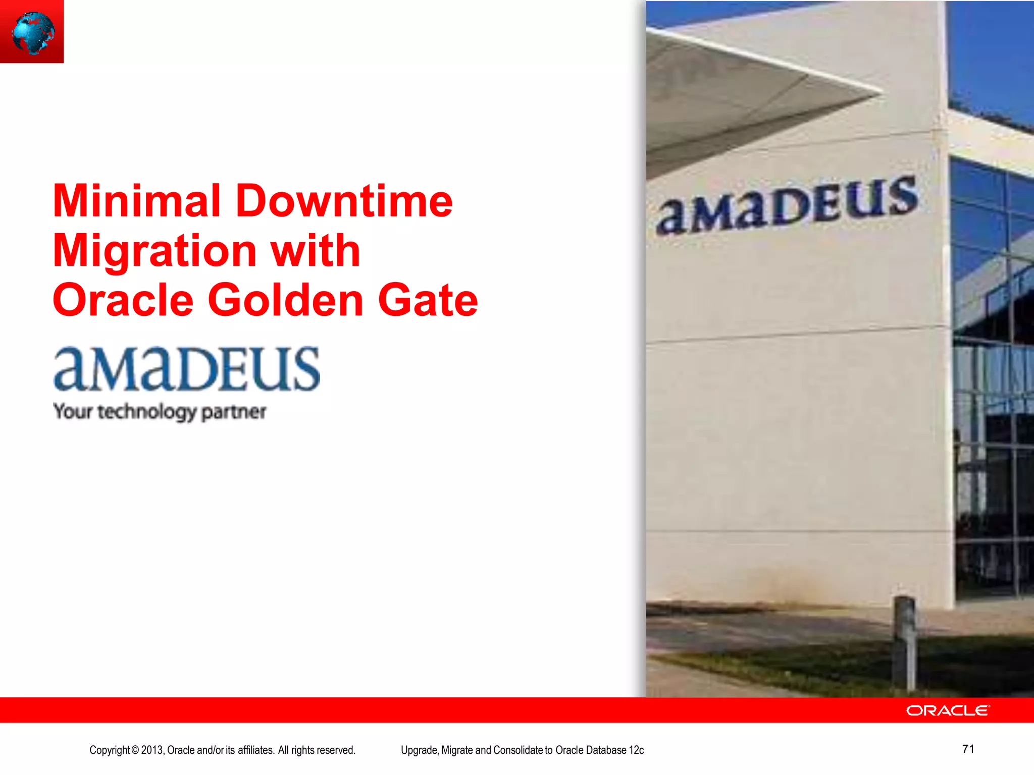 Minimal Downtime Migration with Oracle Golden Gate Copyright© 2013, Oracle and/orits affiliates. All rights reserved. Upgrade,Migrate and Consolidateto Oracle Database 12c 71 