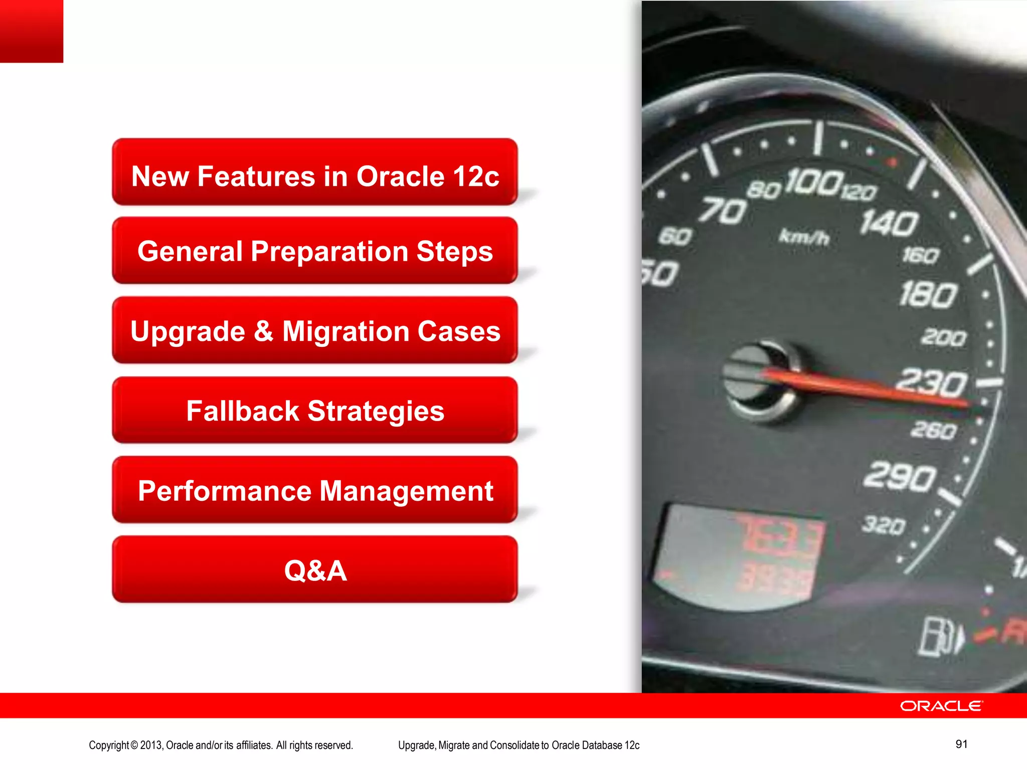 New Features in Oracle 12c General Preparation Steps Upgrade & Migration Cases Fallback Strategies Performance Management Q&A Copyright© 2013, Oracle and/orits affiliates. All rights reserved. Upgrade,Migrate and Consolidateto Oracle Database 12c 91 