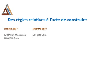 Des règles relatives à l’acte de construire
Réalisé par :
M’RABET Mohamed
BKAMHI Rida
Encadré par :
Mr. DROUSSI
 
