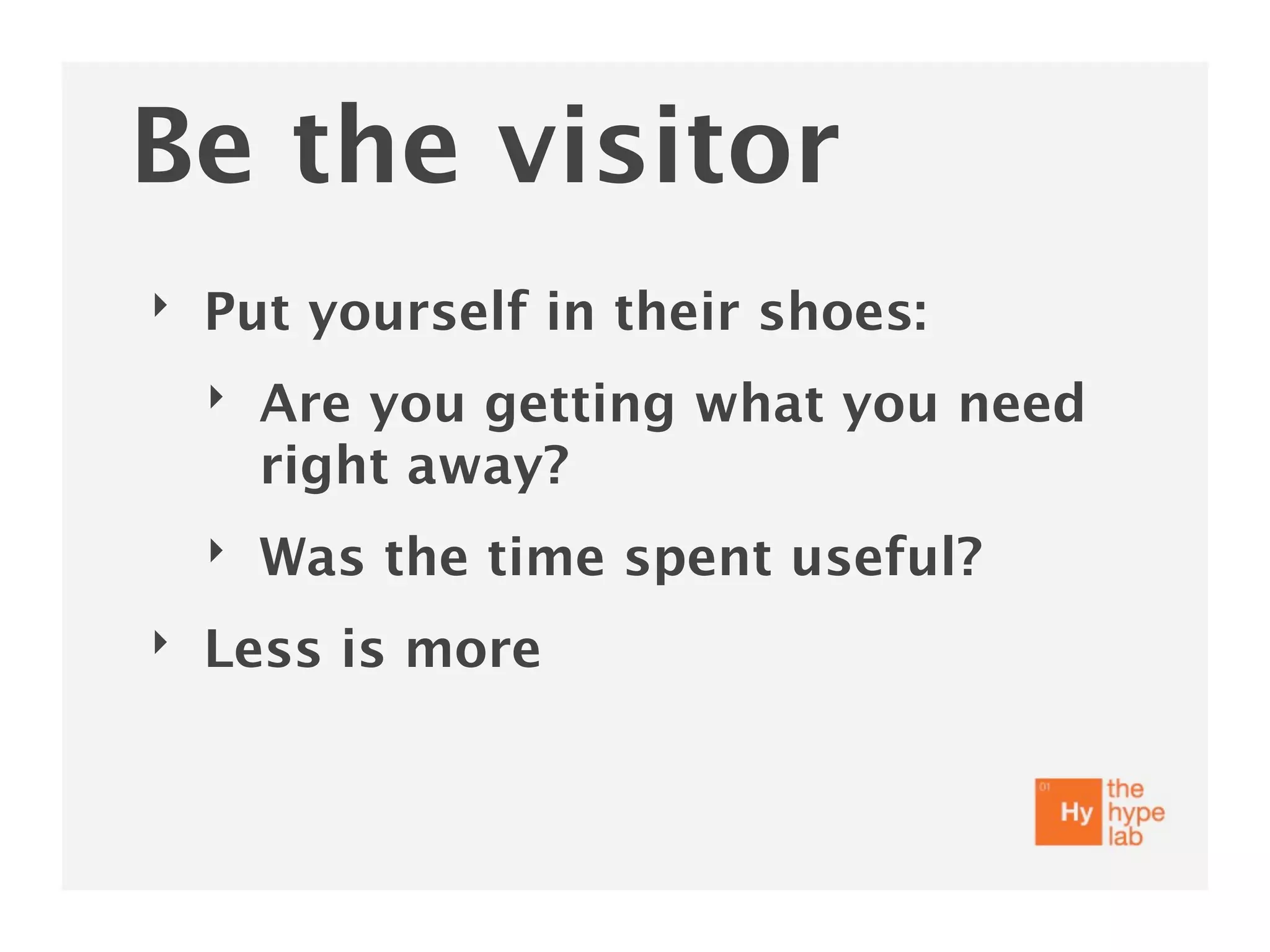 Be the visitor
‣   Put yourself in their shoes:
    ‣   Are you getting what you need
        right away?
    ‣   Was the time spent useful?
‣   Less is more
 