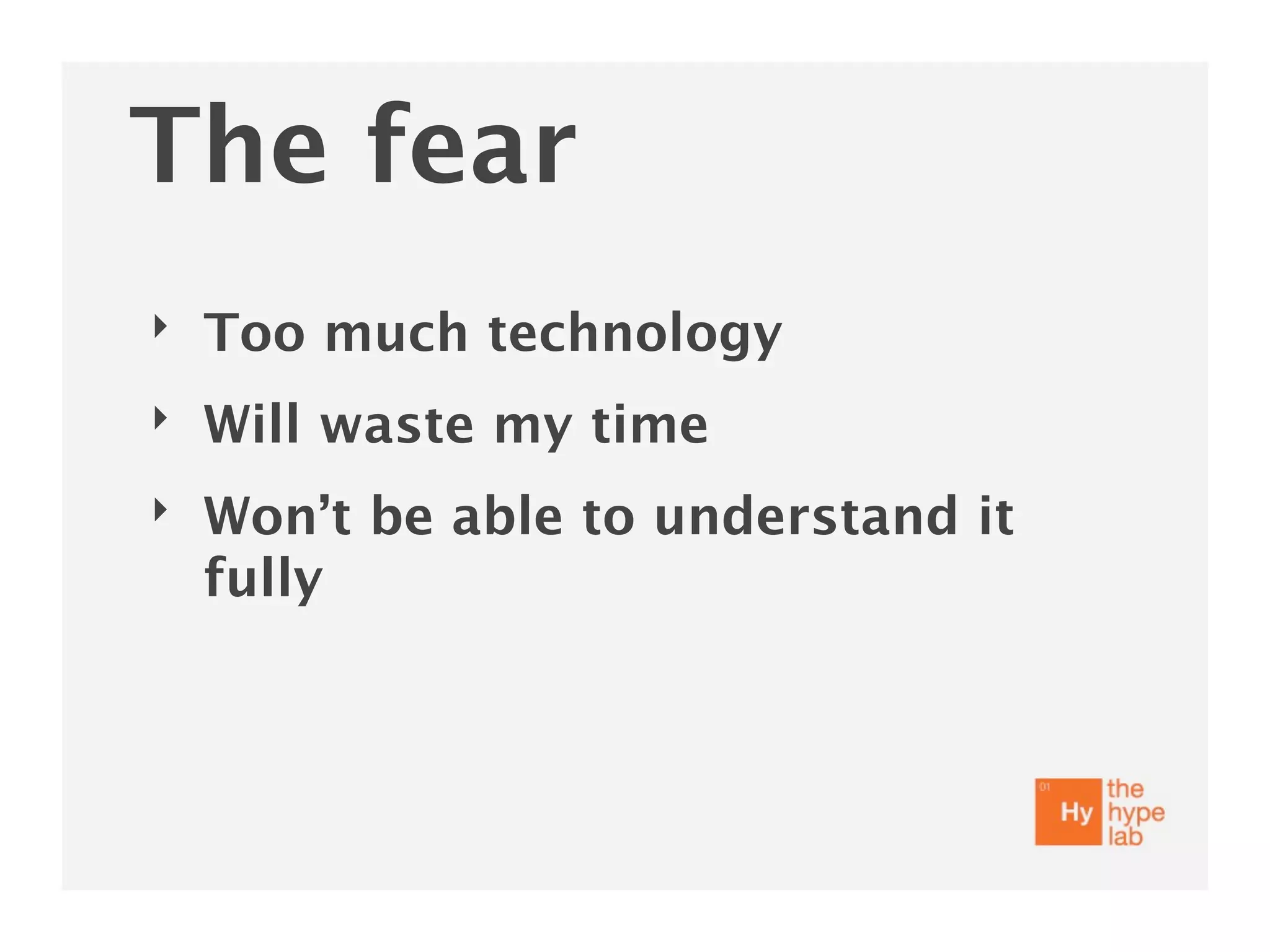 The fear
‣   Too much technology
‣   Will waste my time
‣   Won’t be able to understand it
    fully
 