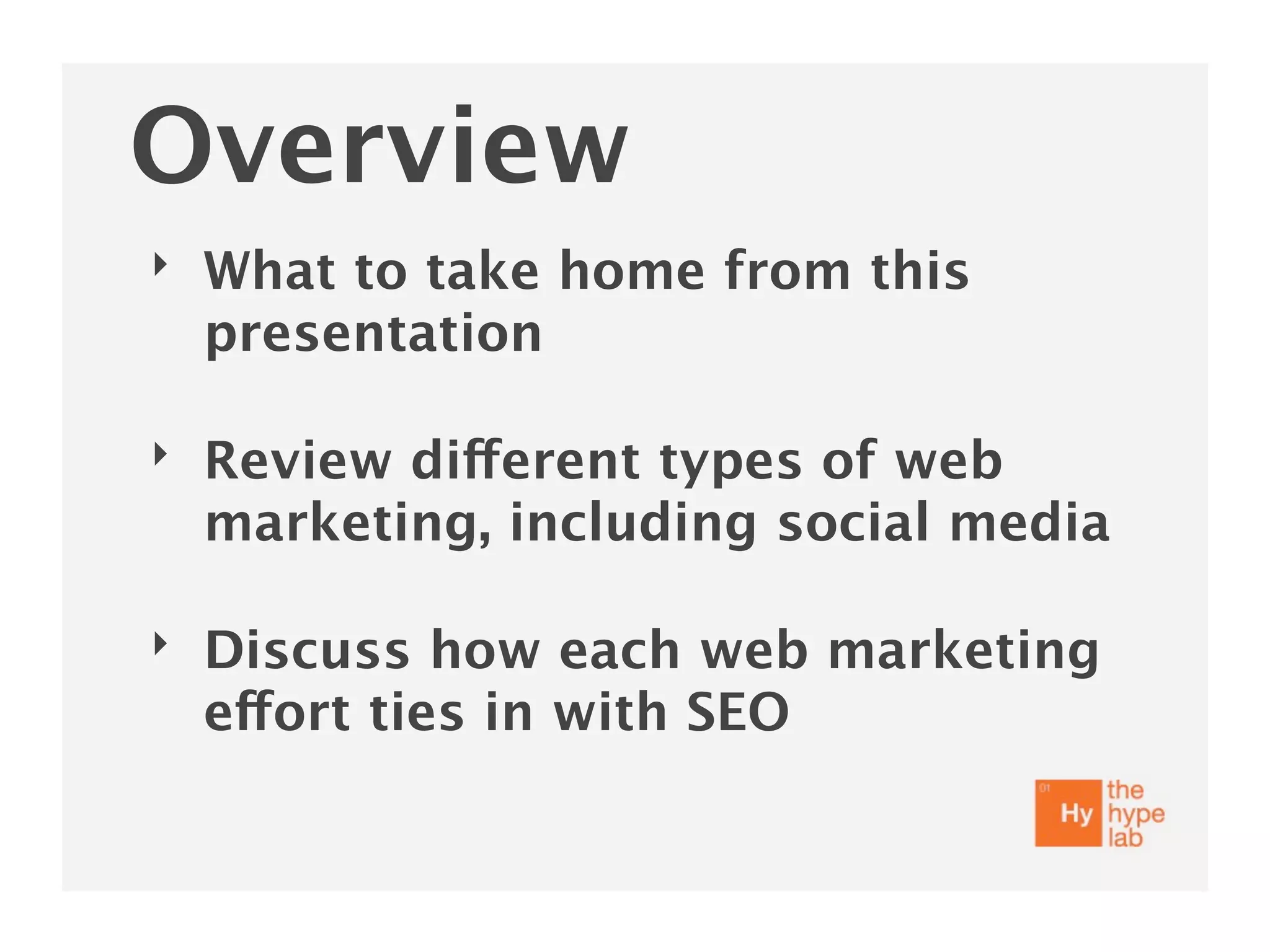 Overview
‣   What to take home from this
    presentation

‣   Review different types of web
    marketing, including social media

‣   Discuss how each web marketing
    effort ties in with SEO
 
