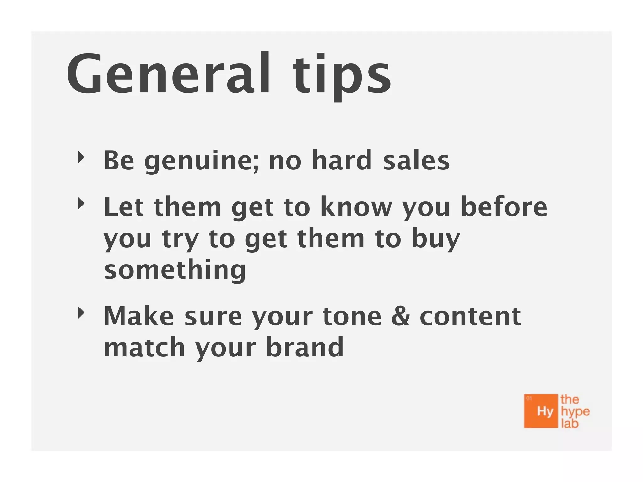 General tips
‣   Be genuine; no hard sales
‣   Let them get to know you before
    you try to get them to buy
    something
‣   Make sure your tone & content
    match your brand
 