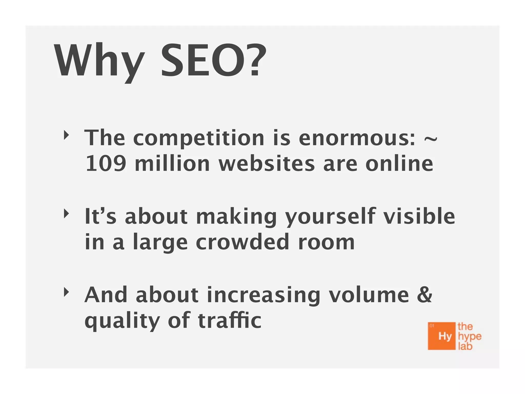 Why SEO?
‣   The competition is enormous: ~
    109 million websites are online

‣   It’s about making yourself visible
    in a large crowded room

‣   And about increasing volume &
    quality of traffic
 