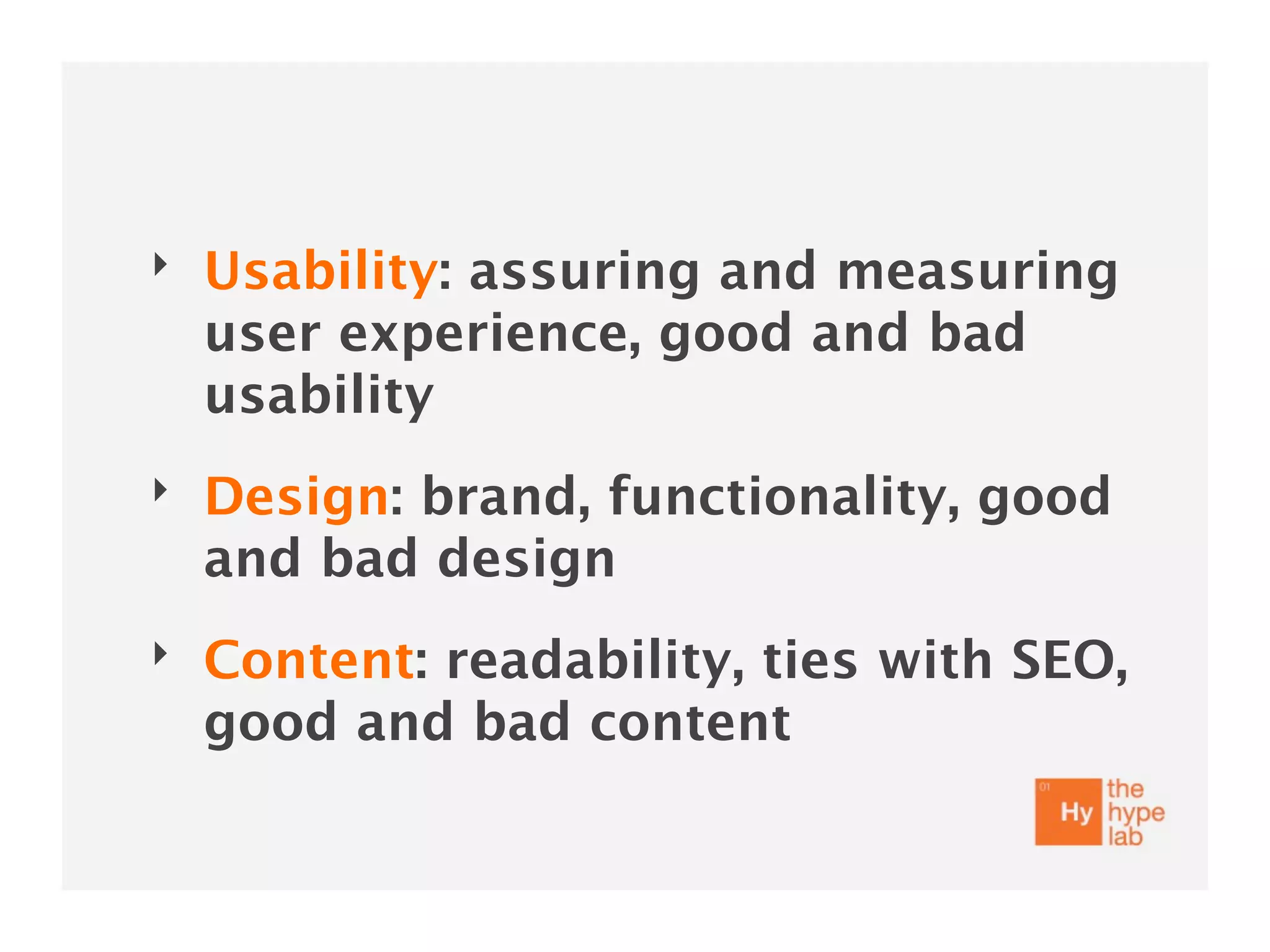 ‣   Usability: assuring and measuring
    user experience, good and bad
    usability
‣   Design: brand, functionality, good
    and bad design
‣   Content: readability, ties with SEO,
    good and bad content
 