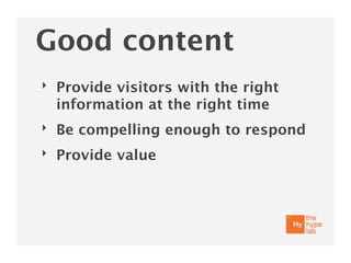Good content
‣   Provide visitors with the right
    information at the right time
‣   Be compelling enough to respond
‣   Provide value
 