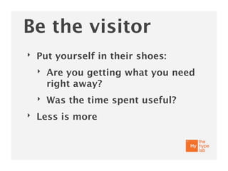 Be the visitor
‣   Put yourself in their shoes:
    ‣   Are you getting what you need
        right away?
    ‣   Was the time spent useful?
‣   Less is more
 