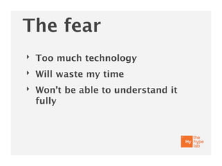The fear
‣   Too much technology
‣   Will waste my time
‣   Won’t be able to understand it
    fully
 