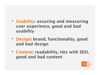 ‣   Usability: assuring and measuring
    user experience, good and bad
    usability
‣   Design: brand, functionality, good
    and bad design
‣   Content: readability, ties with SEO,
    good and bad content
 