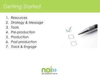Getting Started

 1.   Resources
 2.   Strategy & Message
 3.   Tools
 4.   Pre-production
 5.   Production
 6.   Post-production
 7.   Track & Engage
 