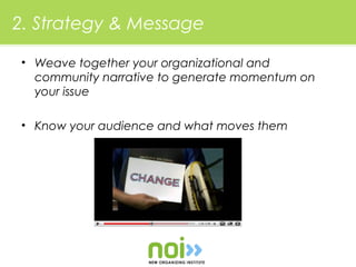 2. Strategy & Message

• Weave together your organizational and
  community narrative to generate momentum on
  your issue

• Know your audience and what moves them
 